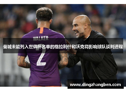曼城未能列入世俱杯名单的格拉利什和沃克将影响球队谈判进程 曼城未能列入世俱杯名单的格拉利什和沃克将影响球队谈判进程