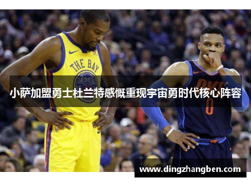 小萨加盟勇士杜兰特感慨重现宇宙勇时代核心阵容 小萨加盟勇士杜兰特感慨重现宇宙勇时代核心阵容