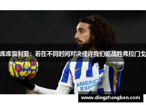 库库雷利亚:若在不同时间对决或许我们能战胜弗拉门戈 库库雷利亚:若在不同时间对决或许我们能战胜弗拉门戈