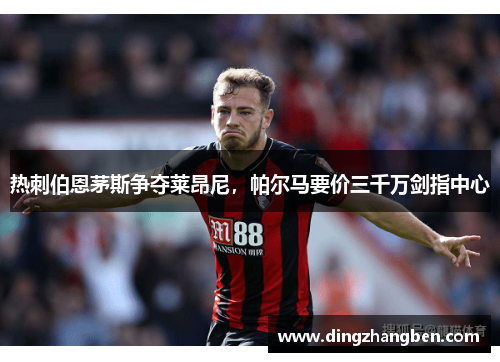 热刺伯恩茅斯争夺莱昂尼,帕尔马要价三千万剑指中心 热刺伯恩茅斯争夺莱昂尼,帕尔马要价三千万剑指中心