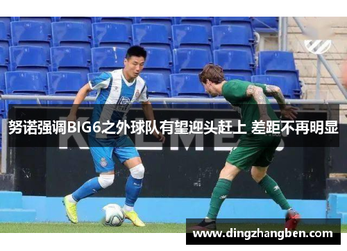 努诺强调BIG6之外球队有望迎头赶上 差距不再明显 努诺强调BIG6之外球队有望迎头赶上 差距不再明显