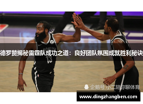 德罗赞揭秘雷霆队成功之道:良好团队氛围成就胜利秘诀 德罗赞揭秘雷霆队成功之道:良好团队氛围成就胜利秘诀