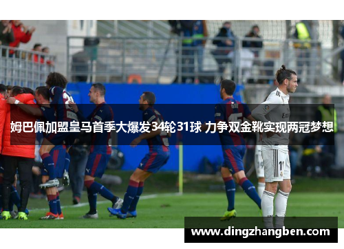 姆巴佩加盟皇马首季大爆发34轮31球 力争双金靴实现两冠梦想 姆巴佩加盟皇马首季大爆发34轮31球 力争双金靴实现两冠梦想