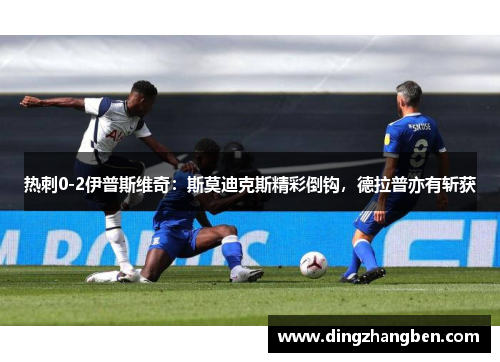 热刺0-2伊普斯维奇:斯莫迪克斯精彩倒钩,德拉普亦有斩获 热刺0-2伊普斯维奇:斯莫迪克斯精彩倒钩,德拉普亦有斩获