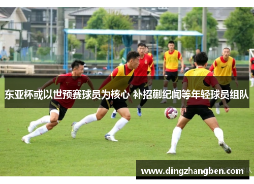 东亚杯或以世预赛球员为核心 补招蒯纪闻等年轻球员组队 东亚杯或以世预赛球员为核心 补招蒯纪闻等年轻球员组队