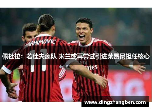 佩杜拉:若佳夫离队 米兰或再尝试引进莱昂尼担任核心 佩杜拉:若佳夫离队 米兰或再尝试引进莱昂尼担任核心