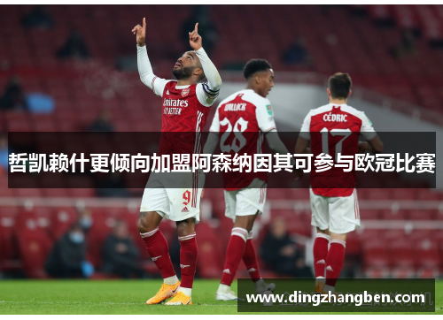 哲凯赖什更倾向加盟阿森纳因其可参与欧冠比赛 哲凯赖什更倾向加盟阿森纳因其可参与欧冠比赛