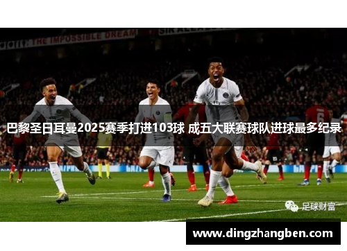 巴黎圣日耳曼2025赛季打进103球 成五大联赛球队进球最多纪录 巴黎圣日耳曼2025赛季打进103球 成五大联赛球队进球最多纪录