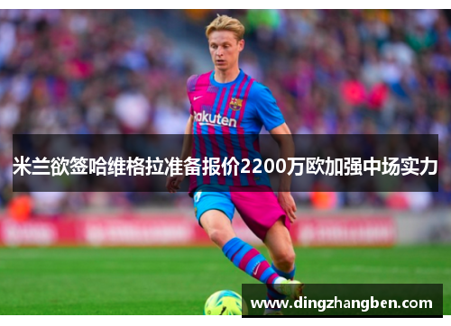 米兰欲签哈维格拉准备报价2200万欧加强中场实力 米兰欲签哈维格拉准备报价2200万欧加强中场实力