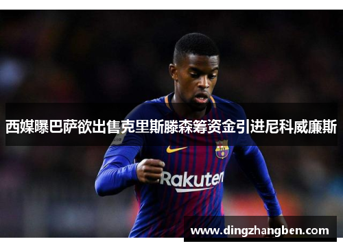 西媒曝巴萨欲出售克里斯滕森筹资金引进尼科威廉斯 西媒曝巴萨欲出售克里斯滕森筹资金引进尼科威廉斯
