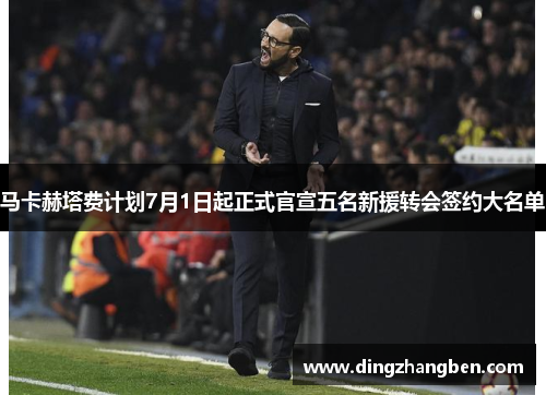 马卡赫塔费计划7月1日起正式官宣五名新援转会签约大名单 马卡赫塔费计划7月1日起正式官宣五名新援转会签约大名单