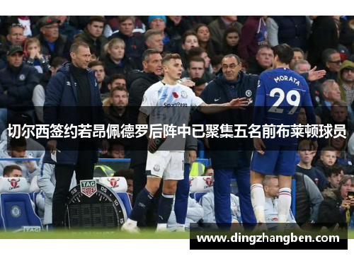 切尔西签约若昂佩德罗后阵中已聚集五名前布莱顿球员 切尔西签约若昂佩德罗后阵中已聚集五名前布莱顿球员