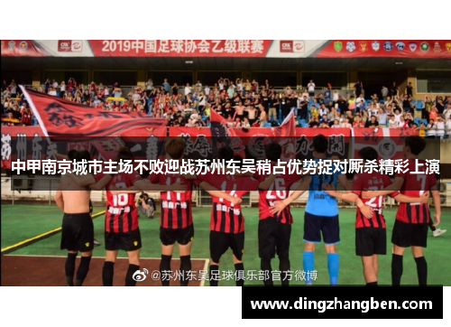 中甲南京城市主场不败迎战苏州东吴稍占优势捉对厮杀精彩上演 中甲南京城市主场不败迎战苏州东吴稍占优势捉对厮杀精彩上演