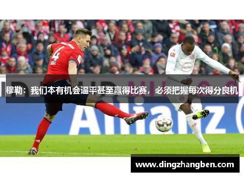 穆勒:我们本有机会逼平甚至赢得比赛,必须把握每次得分良机 穆勒:我们本有机会逼平甚至赢得比赛,必须把握每次得分良机