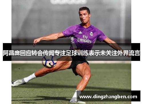 阿昌庞回应转会传闻专注足球训练表示未关注外界流言 阿昌庞回应转会传闻专注足球训练表示未关注外界流言