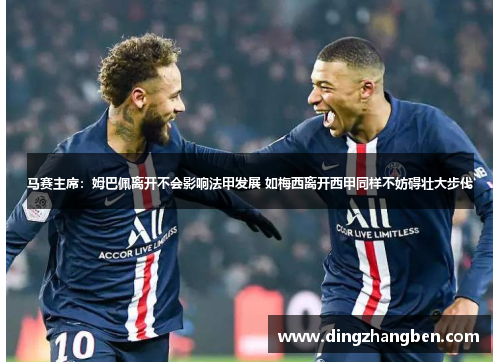 马赛主席:姆巴佩离开不会影响法甲发展 如梅西离开西甲同样不妨碍壮大步伐 马赛主席:姆巴佩离开不会影响法甲发展 如梅西离开西甲同样不妨碍壮大步伐