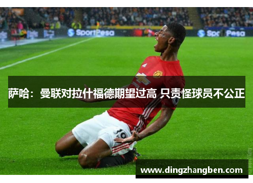 萨哈:曼联对拉什福德期望过高 只责怪球员不公正 萨哈:曼联对拉什福德期望过高 只责怪球员不公正